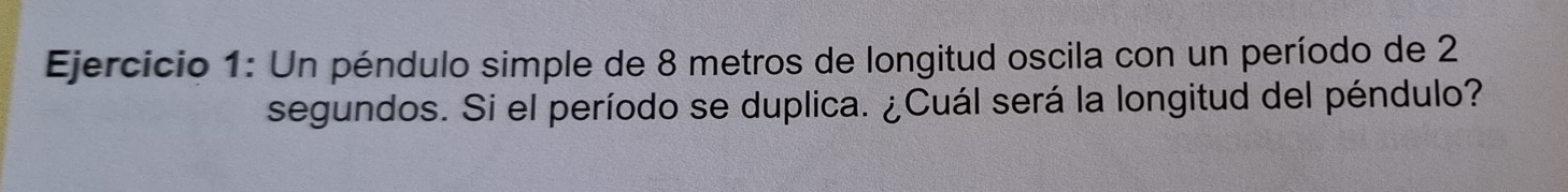 Un péndulo simple de 8 metros de longitud oscila con un período de 2
segundos. Si el período se duplica. ¿Cuál será la longitud del péndulo?