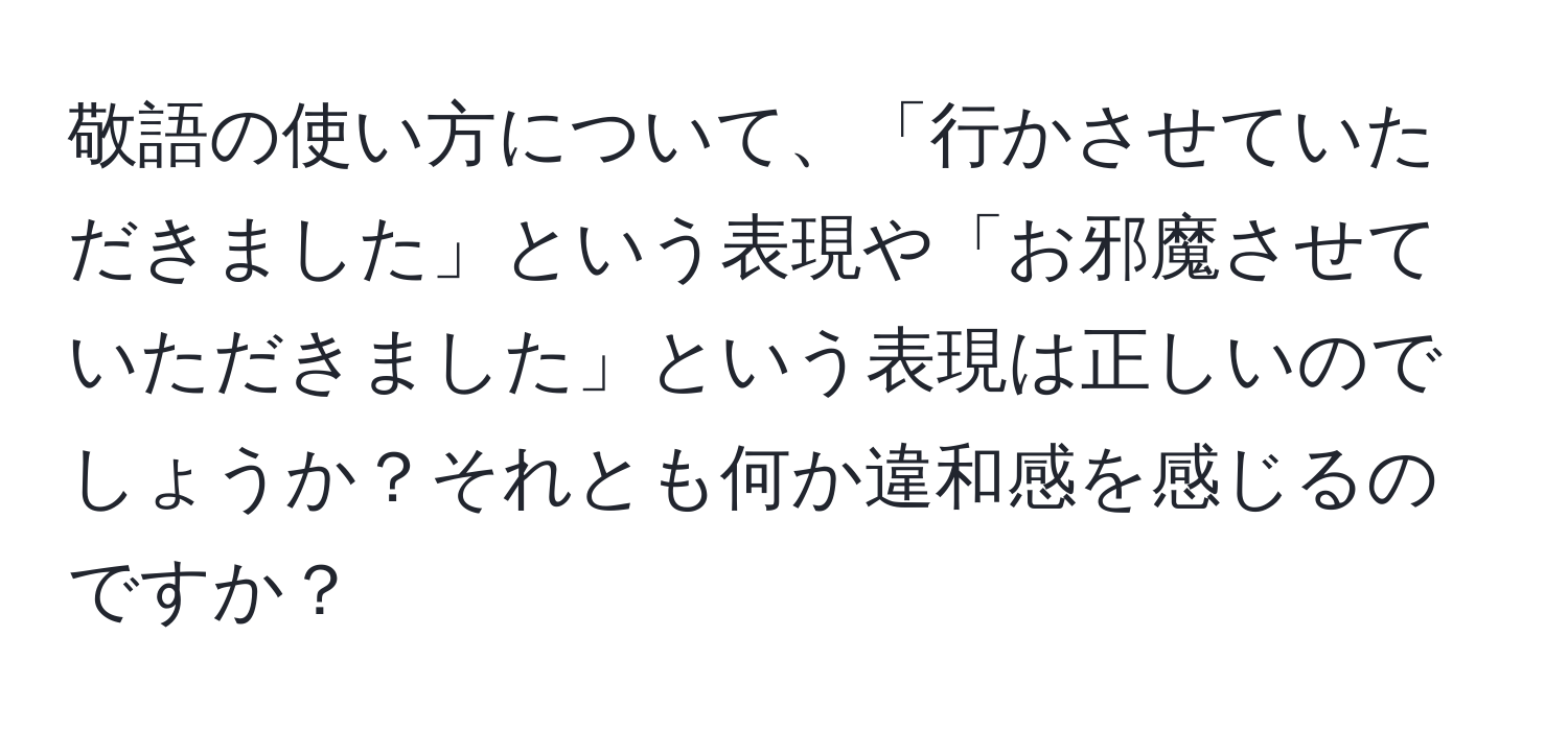 敬語の使い方について、「行かさせていただきました」という表現や「お邪魔させていただきました」という表現は正しいのでしょうか？それとも何か違和感を感じるのですか？