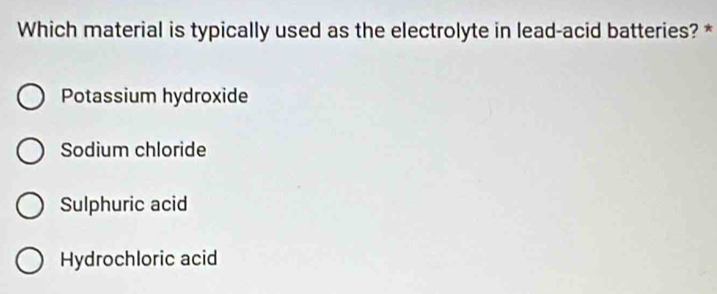 Which material is typically used as the electrolyte in lead-acid batteries? *
Potassium hydroxide
Sodium chloride
Sulphuric acid
Hydrochloric acid