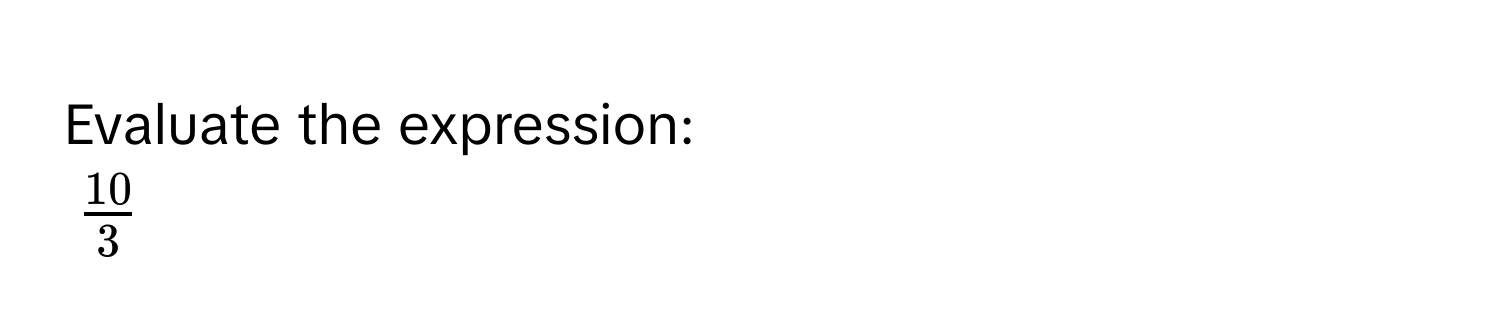 Evaluate the expression:
$ 10/3 $