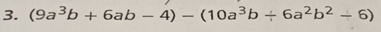 (9a^3b+6ab-4)-(10a^3b/ 6a^2b^2-6)