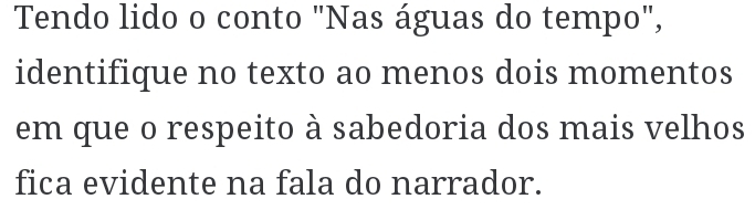 Tendo lido o conto "Nas águas do tempo", 
identifique no texto ao menos dois momentos 
em que o respeito à sabedoria dos mais velhos 
fica evidente na fala do narrador.