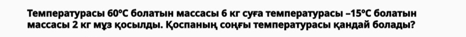 Температурась 60°C бοлатьн массасы б кг суга температурасы -15^oC болатын 
массасы 2 кг муз косылды. Косπаньн соны температурасы кандай болады?