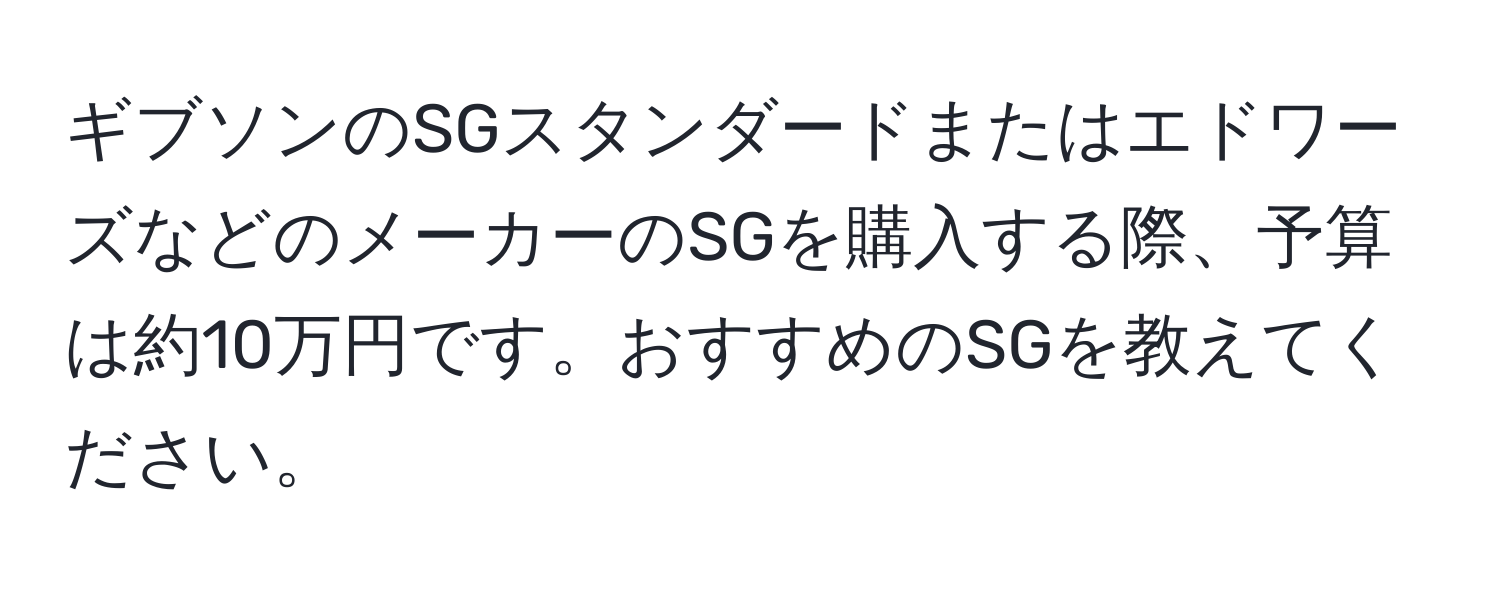 ギブソンのSGスタンダードまたはエドワーズなどのメーカーのSGを購入する際、予算は約10万円です。おすすめのSGを教えてください。