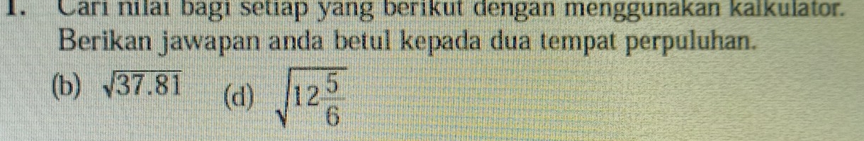 Cari nılaı bagı setiap yang berikut dengan menggunakan kalkulator. 
Berikan jawapan anda betul kepada dua tempat perpuluhan. 
(b) sqrt(37.81) (d) sqrt(12frac 5)6