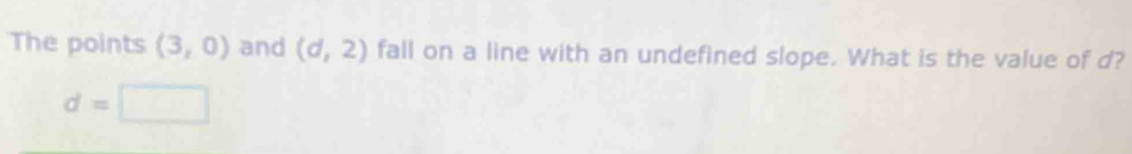 The points (3,0) and (d,2) fall on a line with an undefined slope. What is the value of d?
d=□