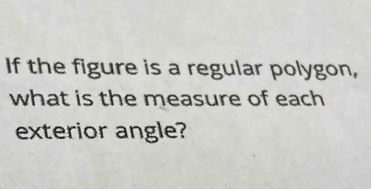 If the figure is a regular polygon, 
what is the measure of each 
exterior angle?