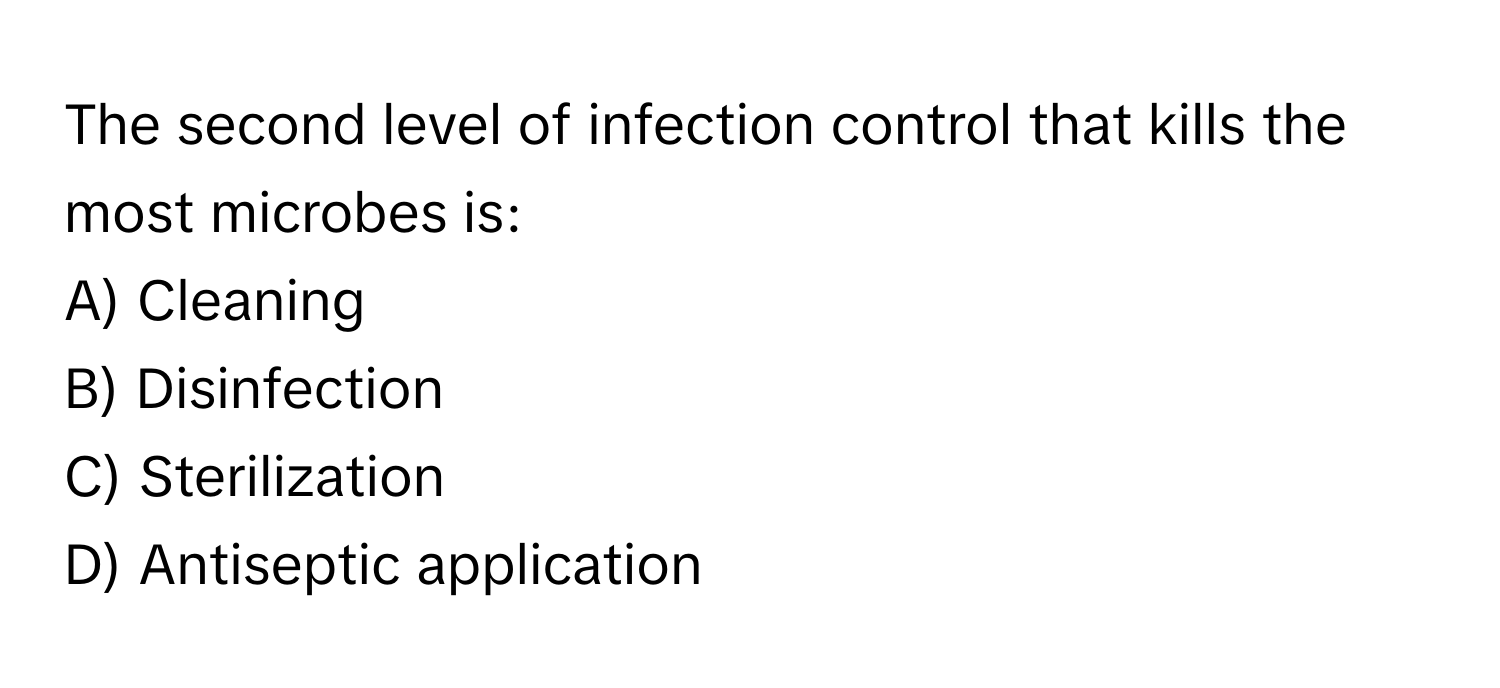 The second level of infection control that kills the most microbes is:

A) Cleaning 
B) Disinfection 
C) Sterilization 
D) Antiseptic application