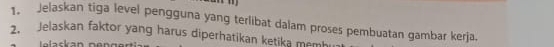 Jelaskan tiga level pengguna yang terlibat dalam proses pembuatan gambar kerja. 
2. Jelaskan faktor yang harus diperhatikan ketika memh