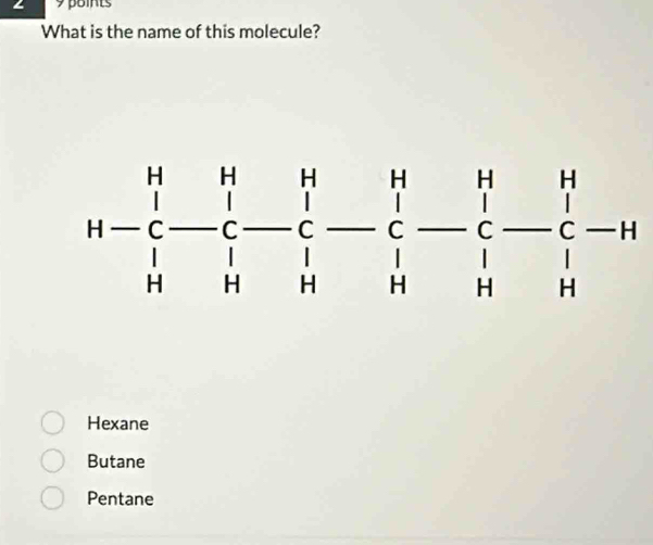 ∠ 9 points
What is the name of this molecule?
H-H-beginarrayr H&H&H -&c-H&H H&H&H&H&Hendarray -Hbeginarrayr H&H -endarray -beginarrayr H&C&C H&H&Hendarray -beginarrayr H Hendarray -beginarrayr H Hendarray -beginarrayr H Hendarray -beginarrayr H Hendarray
Hexane
Butane
Pentane