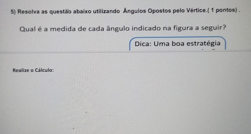 Resolva as questão abaixo utilizando Ângulos Opostos pelo Vértice.( 1 pontos) . 
Qual é a medida de cada ângulo indicado na figura a seguir? 
Dica: Uma boa estratégia 
Realize o Cálculo: