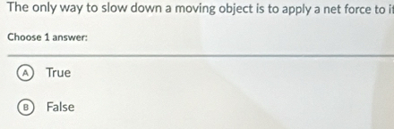 The only way to slow down a moving object is to apply a net force to it
Choose 1 answer:
A )True
B False