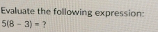 Evaluate the following expression:
5(8-3)= ?