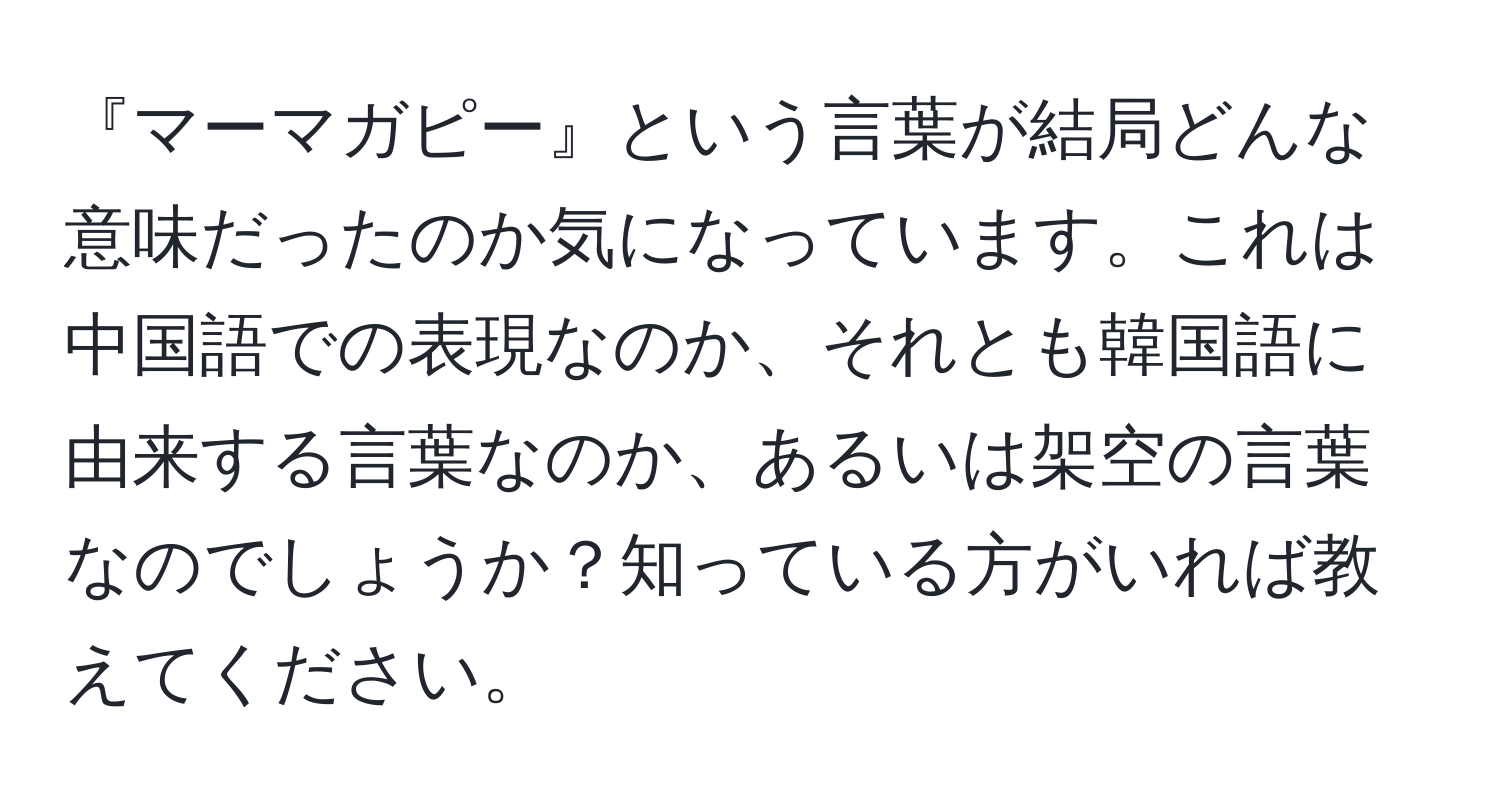 『マーマガピー』という言葉が結局どんな意味だったのか気になっています。これは中国語での表現なのか、それとも韓国語に由来する言葉なのか、あるいは架空の言葉なのでしょうか？知っている方がいれば教えてください。