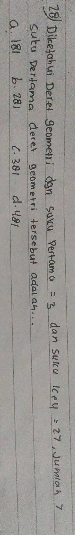 Dikefahui Deret geometri dan sucu pertam a =3 dan sulcu kcey =27 Jumian 7
suca Derfama dere geomerri tersebut adalah. . .
G. | 81 b. 281 C. 31 d. 4Bl