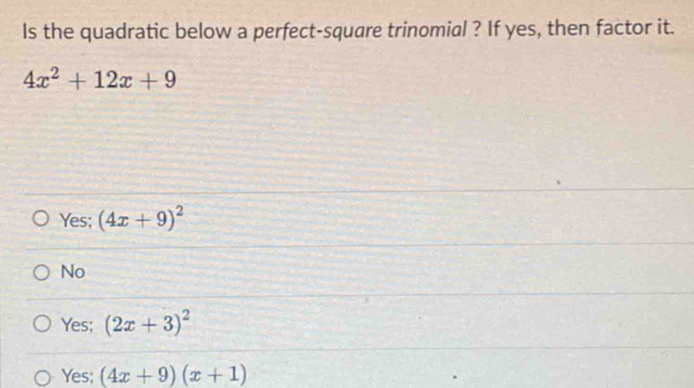 Is the quadratic below a perfect-square trinomial ? If yes, then factor it.
4x^2+12x+9
Yes; (4x+9)^2
No
Yes; (2x+3)^2
Yes; (4x+9)(x+1)