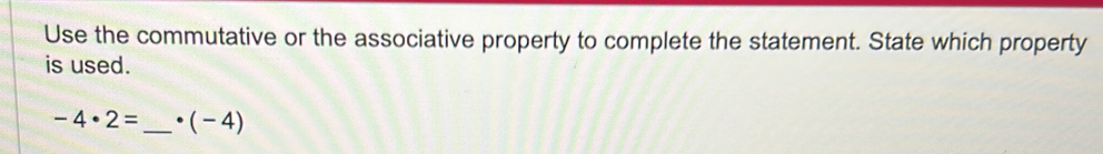 Use the commutative or the associative property to complete the statement. State which property 
is used.
-4· 2= _ • (-4)