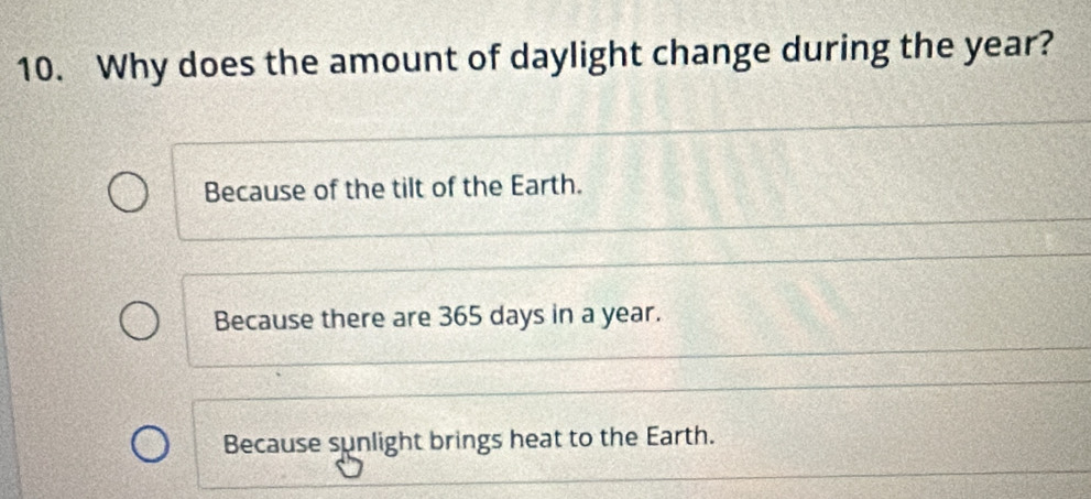 Why does the amount of daylight change during the year?
Because of the tilt of the Earth.
Because there are 365 days in a year.
Because sunlight brings heat to the Earth.