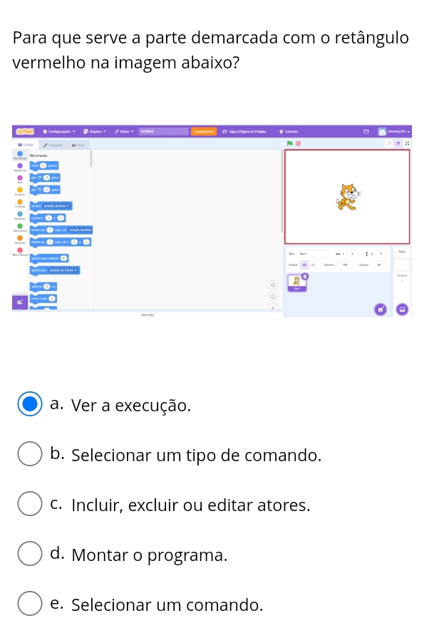 Para que serve a parte demarcada com o retângulo
vermelho na imagem abaixo?
a. Ver a execução.
b. Selecionar um tipo de comando.
c. Incluir, excluir ou editar atores.
d. Montar o programa.
e. Selecionar um comando.