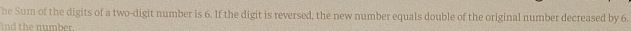 he Sum of the digits of a two-digit number is 6. If the digit is reversed, the new number equals double of the original number decreased by 6. 
ind the number.