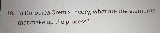 In Dorothea Orem's theory, what are the elements 
that make up the process?