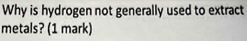 Why is hydrogen not generally used to extract 
metals? (1 mark)