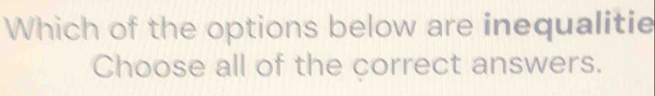 Which of the options below are inequalitie 
Choose all of the correct answers.