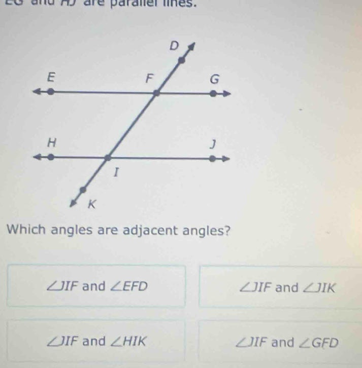 EC and A are paralel lines.
Which angles are adjacent angles?
∠ JIF and ∠ EFD ∠ JIF and ∠ JIK
∠ JIF and ∠ HIK ∠ JIF and ∠ GFD