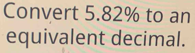 Convert 5.82% to an 
equivalent decimal.