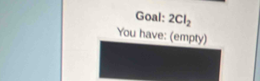 Goal: 2Cl_2
You have: (empty)