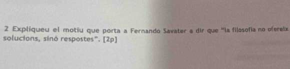 Expliqueu el motiu que porta a Fernando Savater a dir que “la filosofia no ofereix 
solucions, sinó respostes". [2p]