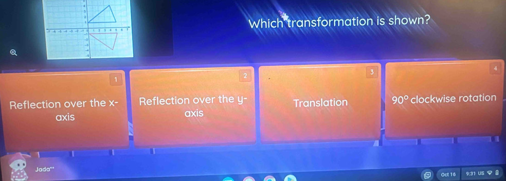 Which transformation is shown?
Q
4
3
1
2
Reflection over the x - Reflection over the y - Translation 90° clockwise rotation
axis axis
a
Jada""
Oct 16 9:31 US