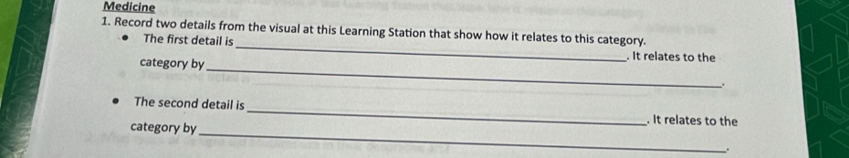 Medicine 
1. Record two details from the visual at this Learning Station that show how it relates to this category. 
_ 
The first detail is _. It relates to the 
category by 
. 
_ 
The second detail is 
category by 
_ 
. It relates to the 
.