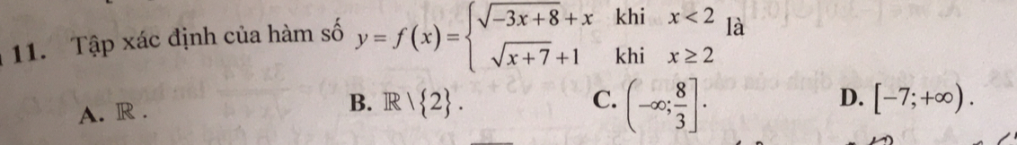 Tập xác định của hàm số y=f(x)=beginarrayl sqrt(-3x+8)+xkhix<2 sqrt(x+7)+1khix≥ 2endarray. là
A. R . B. R/ 2.
C. (-∈fty ; 8/3 ].
D. [-7;+∈fty ).