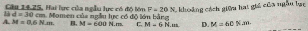 Hai lực của ngẫu lực có độ lớn F=20N , khoảng cách giữa hai giá của ngẫu lực
d=30cm. Momen của ngẫu lực có độ lớn bằng
A. M=0,6N.m. B. M=600N.m. C. M=6N.m. D. M=60N.m.