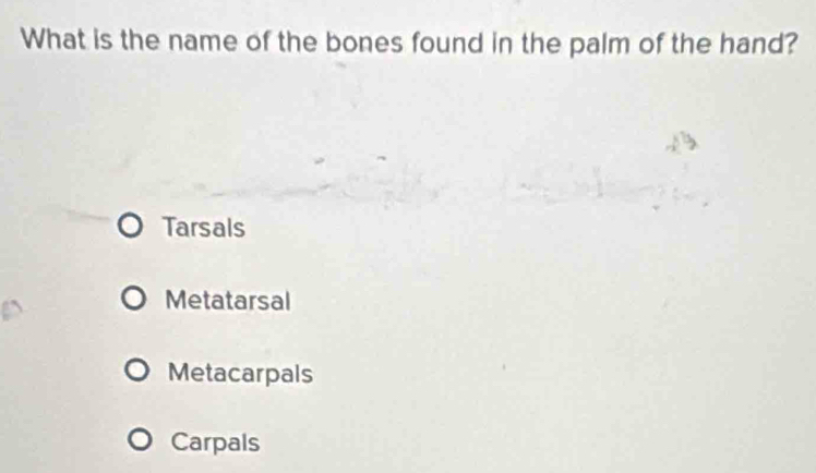 What is the name of the bones found in the palm of the hand?
Tarsals
Metatarsal
Metacarpals
Carpals