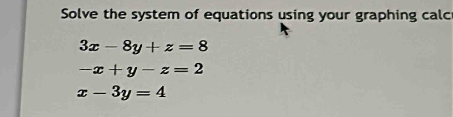 Solve the system of equations using your graphing calc
3x-8y+z=8
-x+y-z=2
x-3y=4