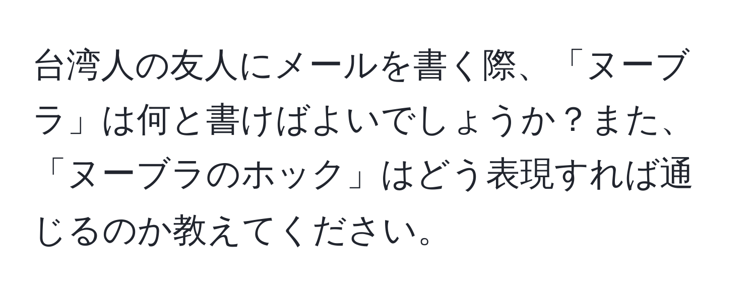 台湾人の友人にメールを書く際、「ヌーブラ」は何と書けばよいでしょうか？また、「ヌーブラのホック」はどう表現すれば通じるのか教えてください。