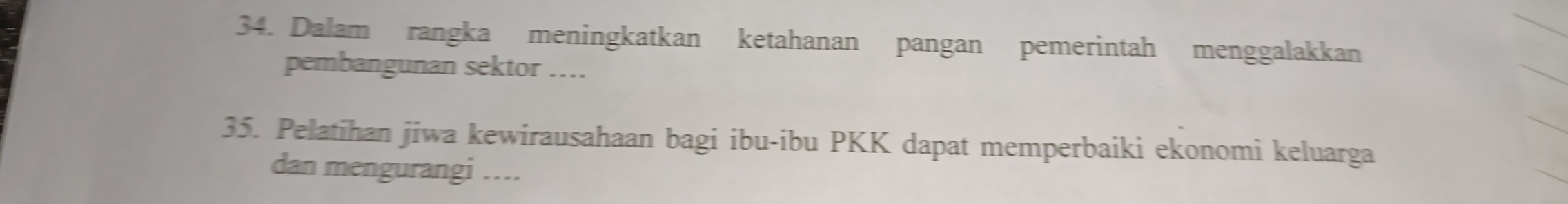 Dalam rangka meningkatkan ketahanan pangan pemerintah menggalakkan 
pembangunan sektor … 
35. Pelatihan jiwa kewirausahaan bagi ibu-ibu PKK dapat memperbaiki ekonomi keluarga 
dan mengurangi ….