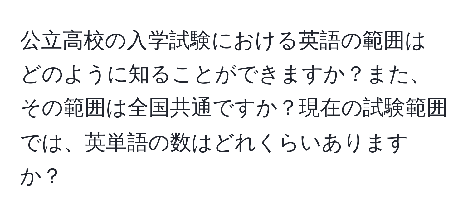 公立高校の入学試験における英語の範囲はどのように知ることができますか？また、その範囲は全国共通ですか？現在の試験範囲では、英単語の数はどれくらいありますか？