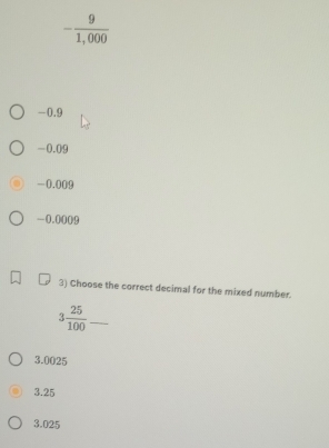 - 9/1,000 
-0.9
-0.09
-0.009
-0.0009
3) Choose the correct decimal for the mixed number.
3 25/100  _
3.0025
3.25
3.025