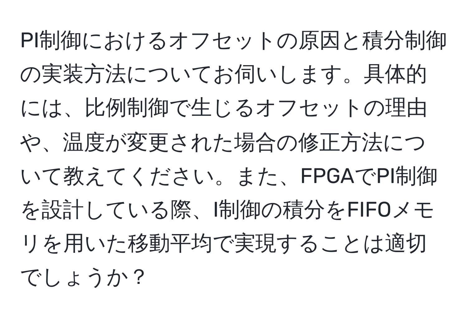 PI制御におけるオフセットの原因と積分制御の実装方法についてお伺いします。具体的には、比例制御で生じるオフセットの理由や、温度が変更された場合の修正方法について教えてください。また、FPGAでPI制御を設計している際、I制御の積分をFIFOメモリを用いた移動平均で実現することは適切でしょうか？