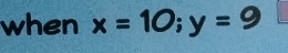 when x=10; y=9