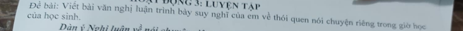 ật đụng 3: luyện tập 
Đề bài: Viết bài văn nghị luận trình bày suy nghĩ của em về thói quen nói chuyện riêng trong giờ học 
của học sinh. 
Dàn ý Nghi luân 110^(frac 2)7.