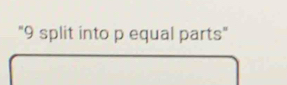 "9 split into p equal parts"