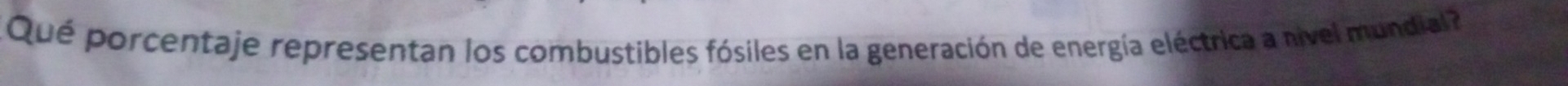 Qué porcentaje representan los combustibles fósiles en la generación de energía eléctrica a nivel mundial ?