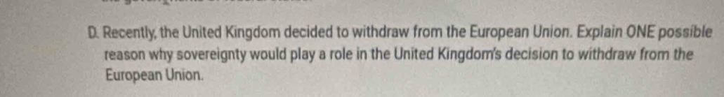 Recently, the United Kingdom decided to withdraw from the European Union. Explain ONE possible 
reason why sovereignty would play a role in the United Kingdom's decision to withdraw from the 
European Union.