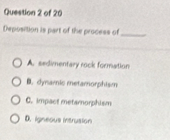 Deposition is part of the process of_
A. sedimentary rock formation
D. dynamic metamorphism
C. impact metamorphism
D. igneous intrusion