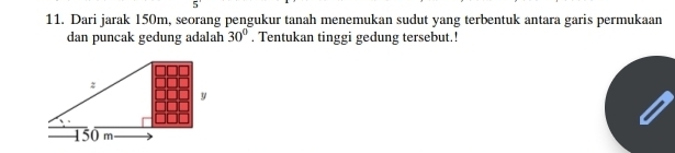 Dari jarak 150m, seorang pengukur tanah menemukan sudut yang terbentuk antara garis permukaan 
dan puncak gedung adalah 30°. Tentukan tinggi gedung tersebut.!