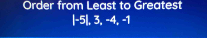 Order from Least to Greatest 
| -5|, 3, -4, -1